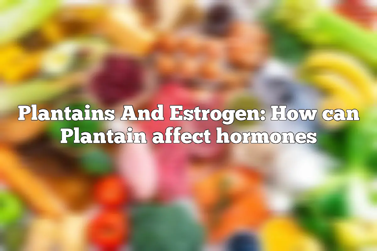 Plantains And Estrogen: How can Plantain affect hormones